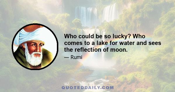 Who could be so lucky? Who comes to a lake for water and sees the reflection of moon.