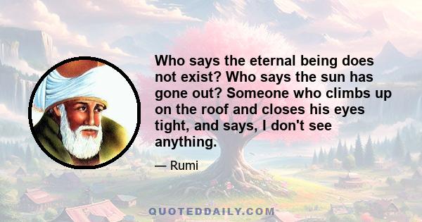 Who says the eternal being does not exist? Who says the sun has gone out? Someone who climbs up on the roof and closes his eyes tight, and says, I don't see anything.