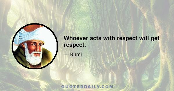 Whoever acts with respect will get respect.