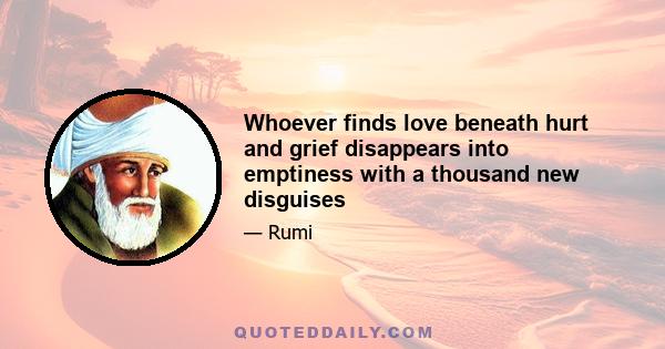 Whoever finds love beneath hurt and grief disappears into emptiness with a thousand new disguises