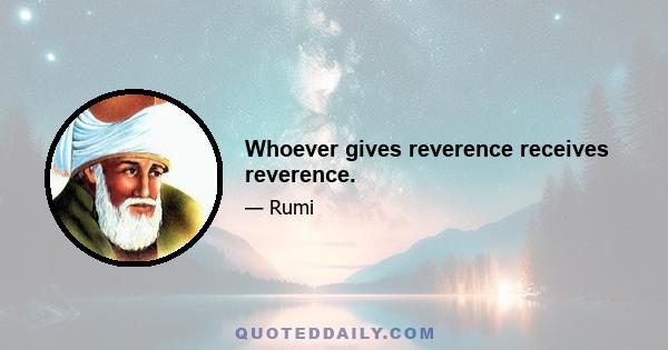 Whoever gives reverence receives reverence.