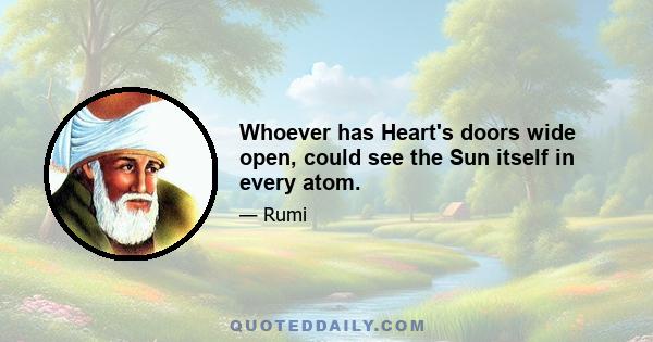 Whoever has Heart's doors wide open, could see the Sun itself in every atom.