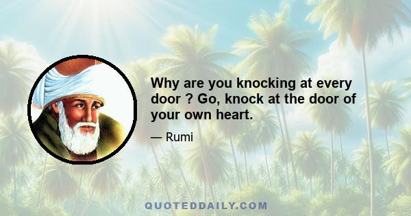 Why are you knocking at every door ? Go, knock at the door of your own heart.