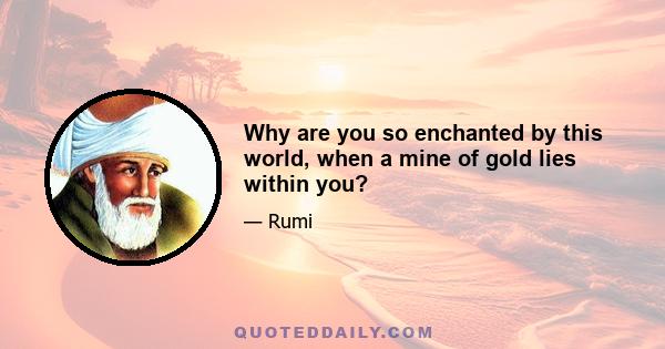 Why are you so enchanted by this world, when a mine of gold lies within you?