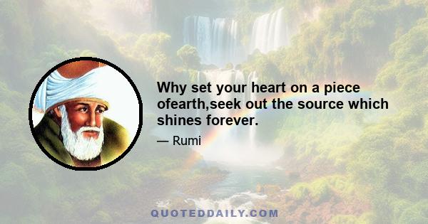 Why set your heart on a piece ofearth,seek out the source which shines forever.