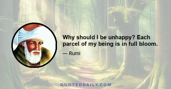 Why should I be unhappy? Each parcel of my being is in full bloom.