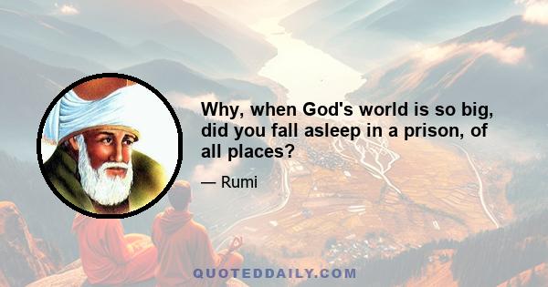 Why, when God's world is so big, did you fall asleep in a prison, of all places?