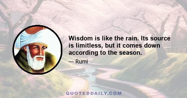 Wisdom is like the rain. Its source is limitless, but it comes down according to the season.