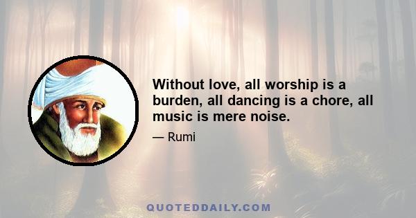 Without love, all worship is a burden, all dancing is a chore, all music is mere noise.