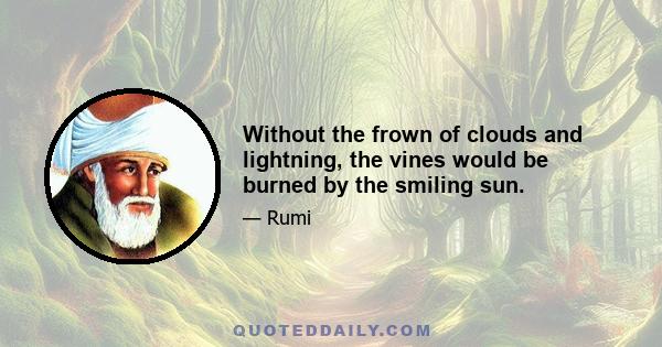 Without the frown of clouds and lightning, the vines would be burned by the smiling sun.