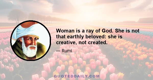 Woman is a ray of God. She is not that earthly beloved: she is creative, not created.