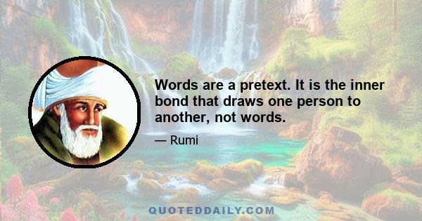 Words are a pretext. It is the inner bond that draws one person to another, not words.