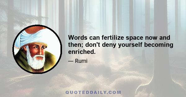 Words can fertilize space now and then; don't deny yourself becoming enriched.