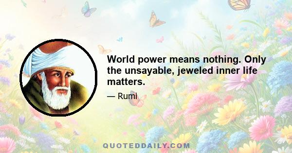 World power means nothing. Only the unsayable, jeweled inner life matters.