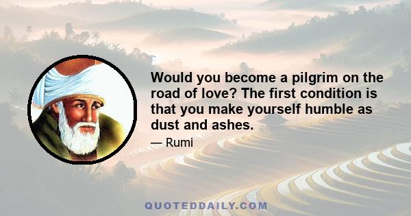 Would you become a pilgrim on the road of love? The first condition is that you make yourself humble as dust and ashes.