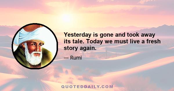 Yesterday is gone and took away its tale. Today we must live a fresh story again.