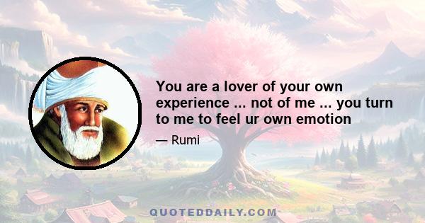 You are a lover of your own experience ... not of me ... you turn to me to feel ur own emotion