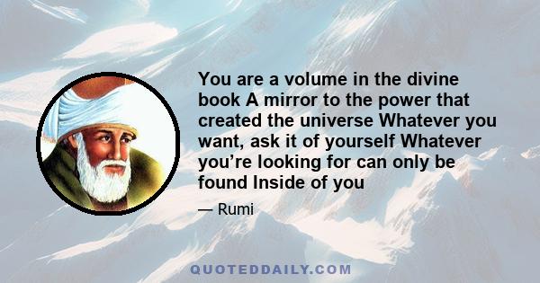 You are a volume in the divine book A mirror to the power that created the universe Whatever you want, ask it of yourself Whatever you’re looking for can only be found Inside of you