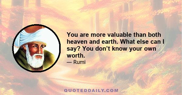 You are more valuable than both heaven and earth. What else can I say? You don’t know your own worth.