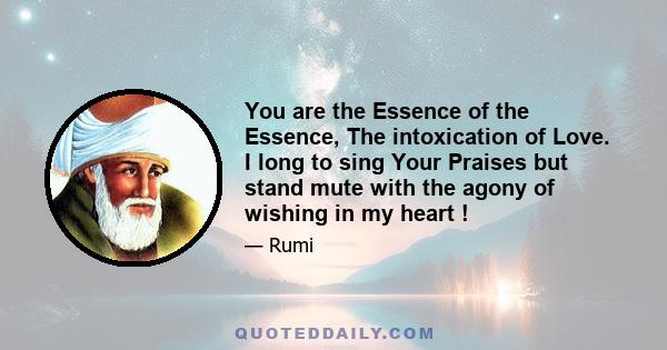 You are the Essence of the Essence, The intoxication of Love. I long to sing Your Praises but stand mute with the agony of wishing in my heart !