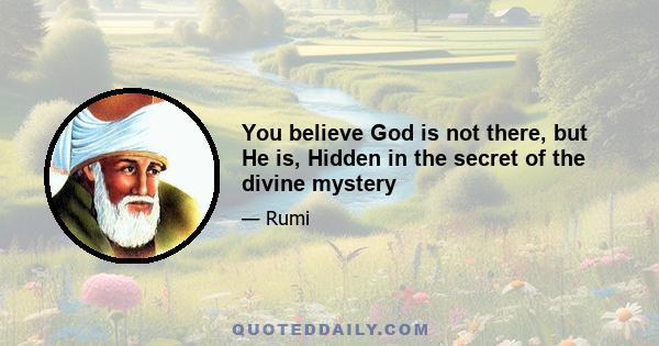 You believe God is not there, but He is, Hidden in the secret of the divine mystery