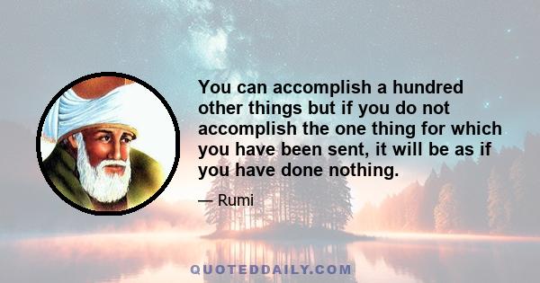 You can accomplish a hundred other things but if you do not accomplish the one thing for which you have been sent, it will be as if you have done nothing.