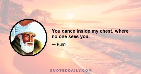 You dance inside my chest, where no one sees you.