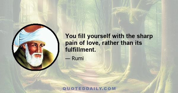 You fill yourself with the sharp pain of love, rather than its fulfillment.