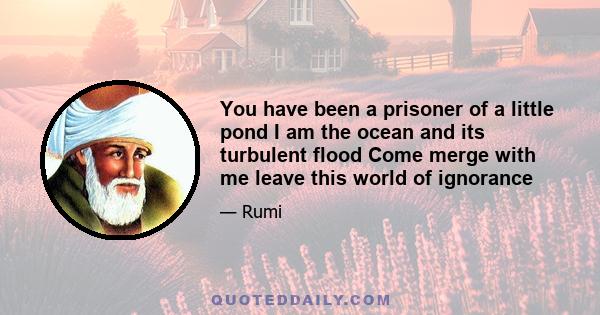 You have been a prisoner of a little pond I am the ocean and its turbulent flood Come merge with me leave this world of ignorance