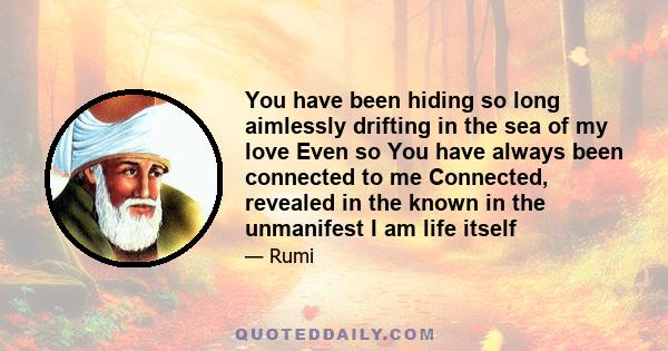 You have been hiding so long aimlessly drifting in the sea of my love Even so You have always been connected to me Connected, revealed in the known in the unmanifest I am life itself