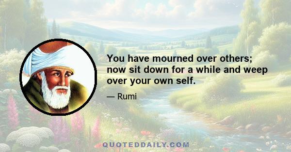 You have mourned over others; now sit down for a while and weep over your own self.