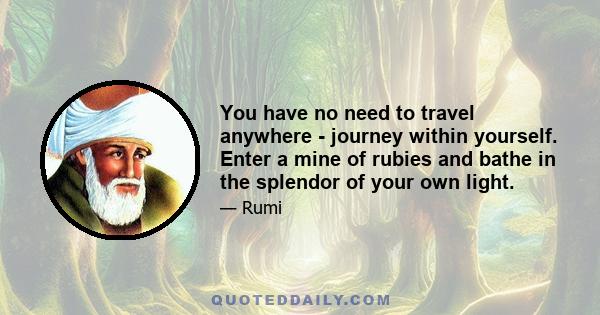 You have no need to travel anywhere - journey within yourself. Enter a mine of rubies and bathe in the splendor of your own light.