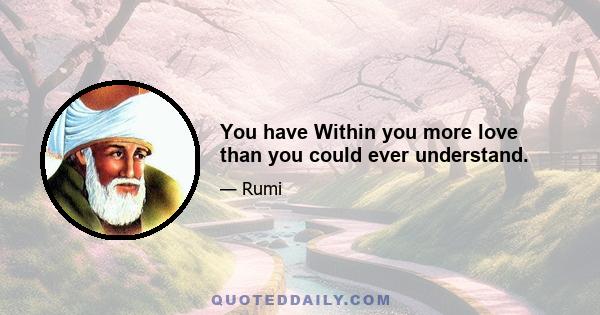 You have Within you more love than you could ever understand.