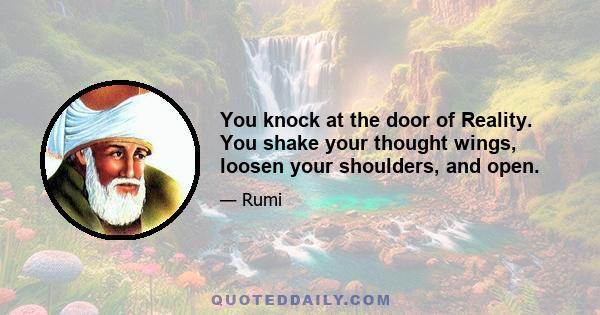 You knock at the door of Reality. You shake your thought wings, loosen your shoulders, and open.