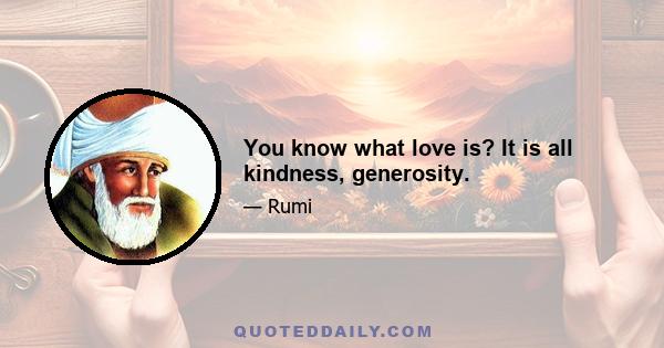 You know what love is? It is all kindness, generosity.