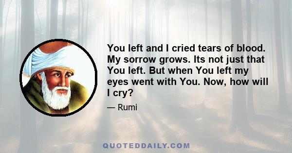 You left and I cried tears of blood. My sorrow grows. Its not just that You left. But when You left my eyes went with You. Now, how will I cry?