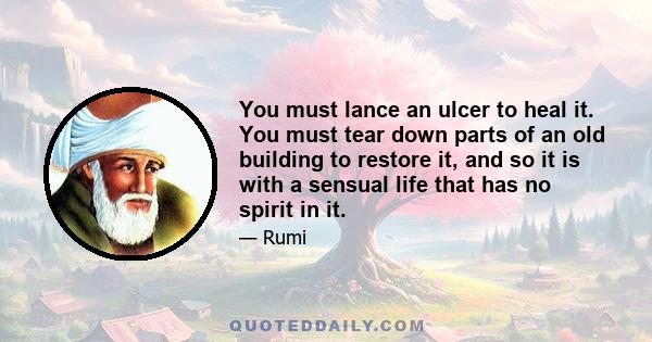 You must lance an ulcer to heal it. You must tear down parts of an old building to restore it, and so it is with a sensual life that has no spirit in it.