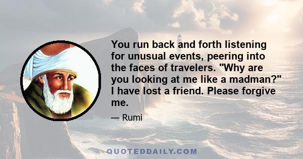 You run back and forth listening for unusual events, peering into the faces of travelers. Why are you looking at me like a madman? I have lost a friend. Please forgive me.