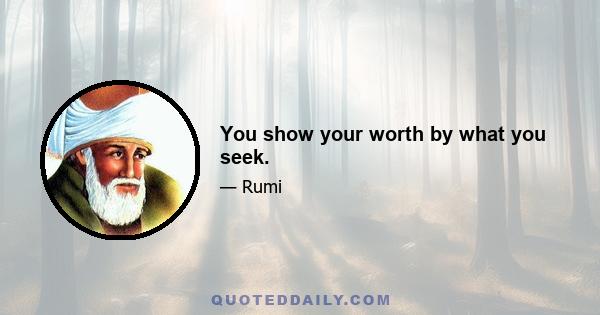 You show your worth by what you seek.