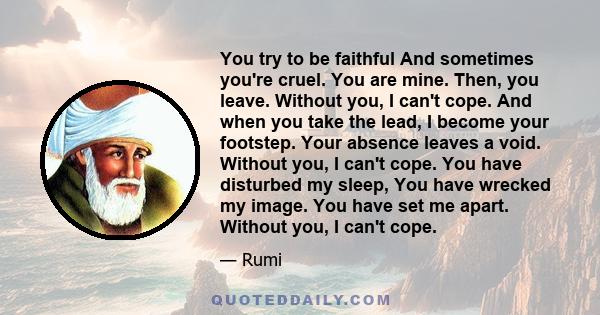 You try to be faithful And sometimes you're cruel. You are mine. Then, you leave. Without you, I can't cope. And when you take the lead, I become your footstep. Your absence leaves a void. Without you, I can't cope. You 