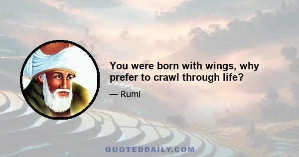 You were born with wings, why prefer to crawl through life?