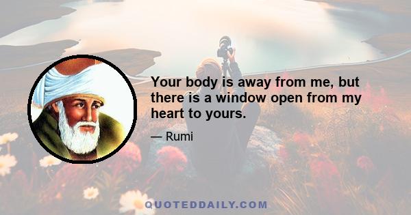 Your body is away from me, but there is a window open from my heart to yours.