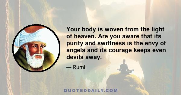 Your body is woven from the light of heaven. Are you aware that its purity and swiftness is the envy of angels and its courage keeps even devils away.