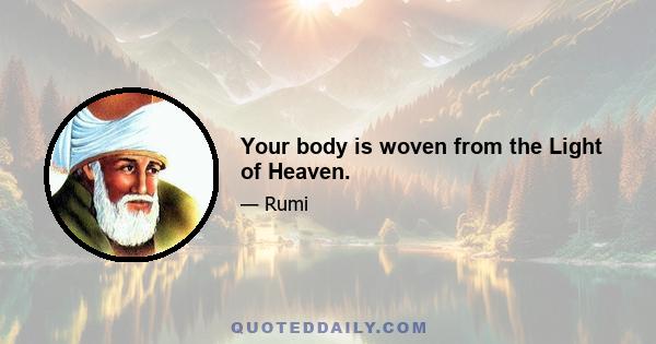 Your body is woven from the Light of Heaven.