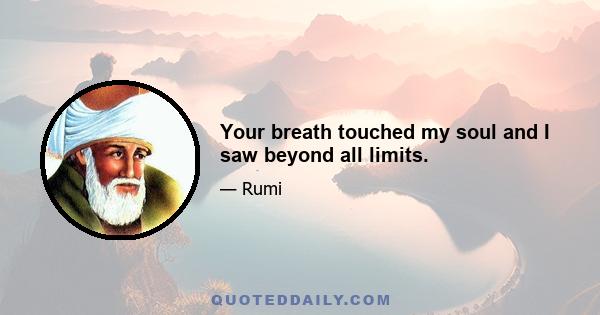 Your breath touched my soul and I saw beyond all limits.