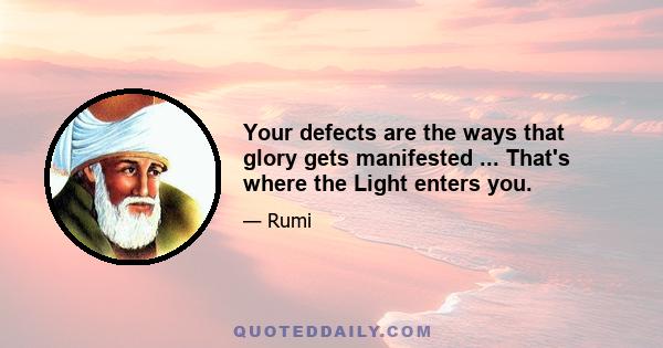 Your defects are the ways that glory gets manifested ... That's where the Light enters you.