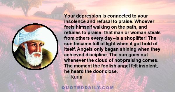 Your depression is connected to your insolence and refusal to praise. Whoever feels himself walking on the path, and refuses to praise--that man or woman steals from others every day--is a shoplifter! The sun became