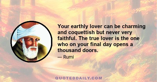 Your earthly lover can be charming and coquettish but never very faithful. The true lover is the one who on your final day opens a thousand doors.