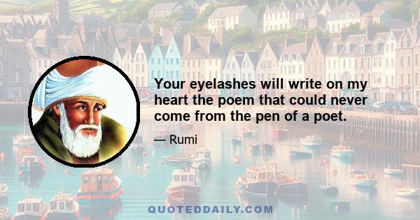 Your eyelashes will write on my heart the poem that could never come from the pen of a poet.