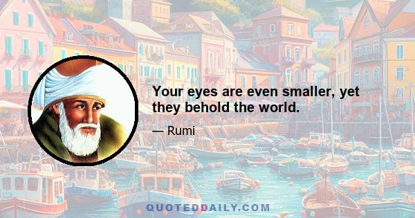 Your eyes are even smaller, yet they behold the world.